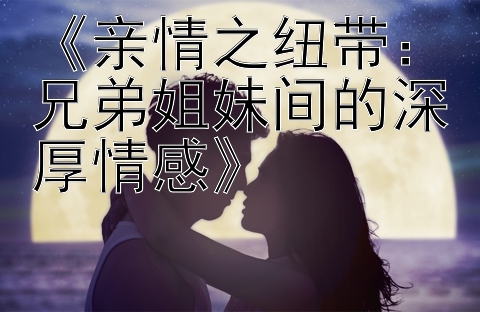 《亲情之纽带：兄弟姐妹间的深厚情感》