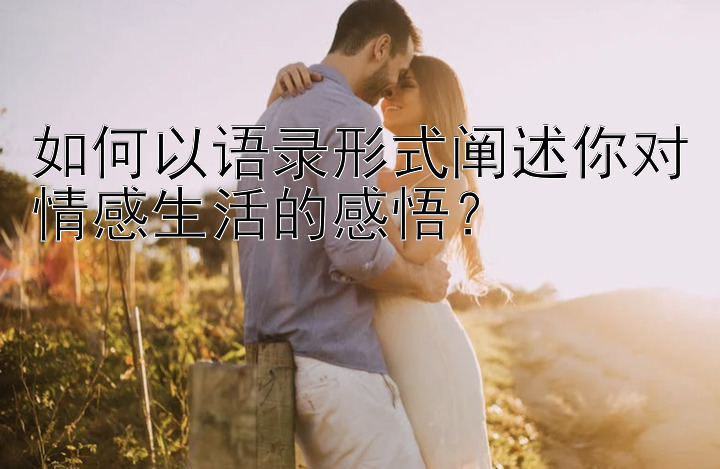 如何以语录形式阐述你对情感生活的感悟？