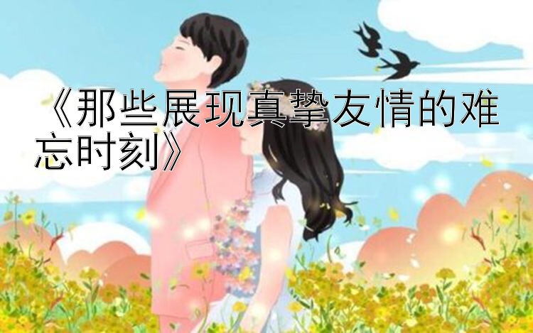 《那些展现真挚友情的难忘时刻》