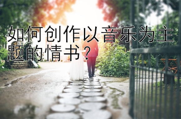 如何创作以音乐为主题的情书？