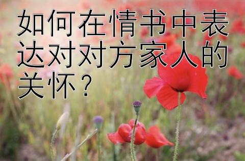 如何在情书中表达对对方家人的关怀？