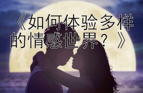 《如何体验多样的情感世界？》