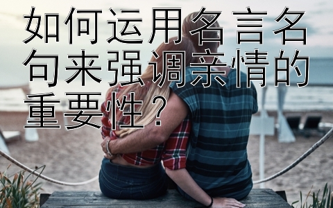 如何运用名言名句来强调亲情的重要性？