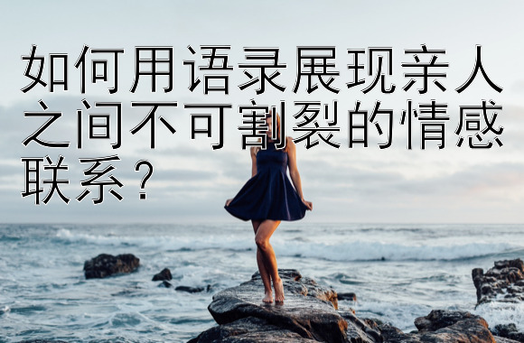 如何用语录展现亲人之间不可割裂的情感联系？