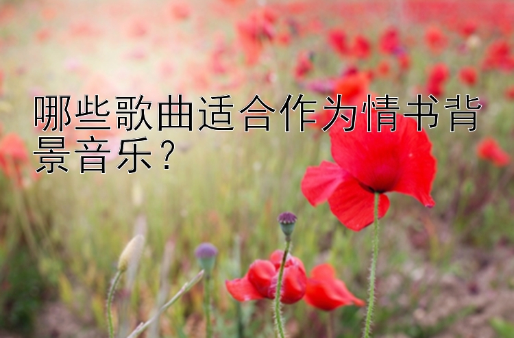 哪些歌曲适合作为情书背景音乐？