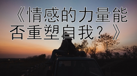 《情感的力量能否重塑自我？》