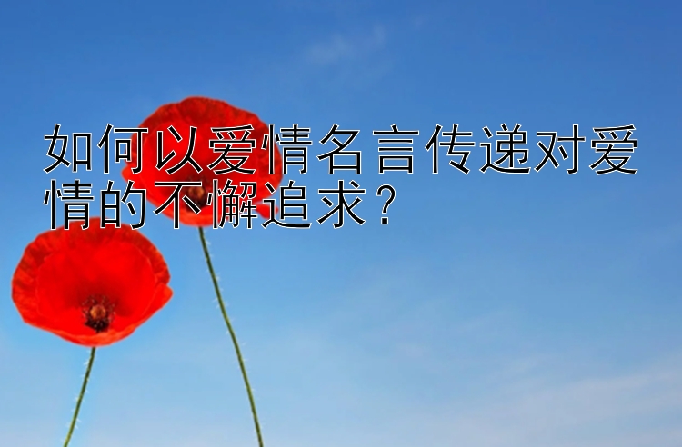 如何以爱情名言传递对爱情的不懈追求？