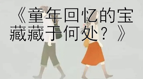 《童年回忆的宝藏藏于何处？》