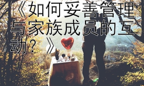 《如何妥善管理与家族成员的互动？》