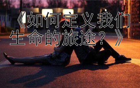 《如何定义我们生命的旅途？》