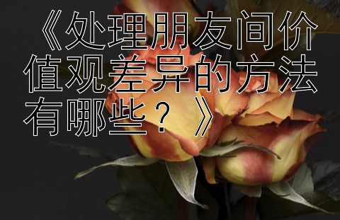 《处理朋友间价值观差异的方法有哪些？》