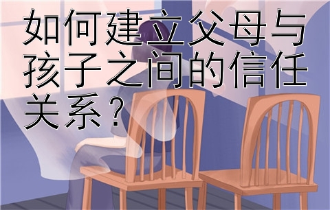 如何建立父母与孩子之间的信任关系？