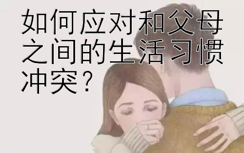 如何应对和父母之间的生活习惯冲突？