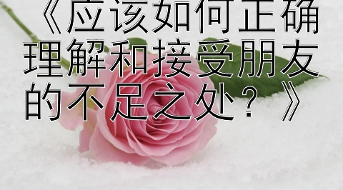 《应该如何正确理解和接受朋友的不足之处？》