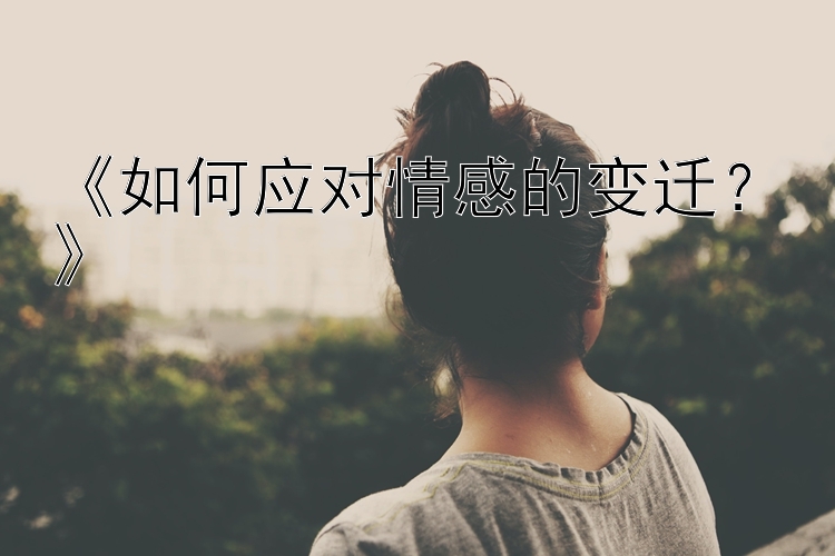 《如何应对情感的变迁？》