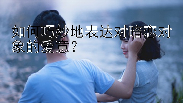 如何巧妙地表达对暗恋对象的爱意？