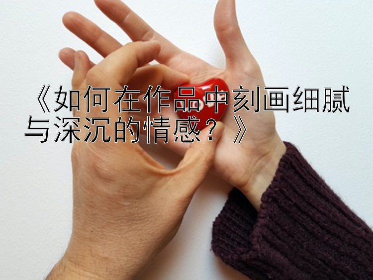 《如何在作品中刻画细腻与深沉的情感？》