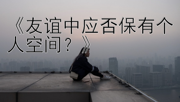 《友谊中应否保有个人空间？》