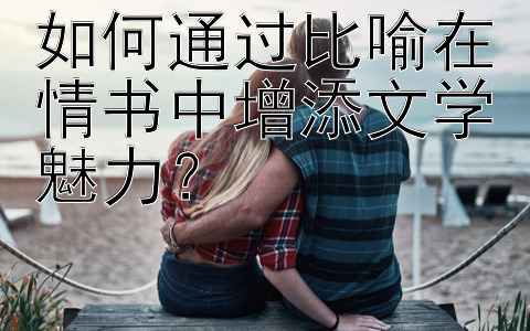 如何通过比喻在情书中增添文学魅力？