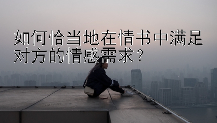 如何恰当地在情书中满足对方的情感需求？