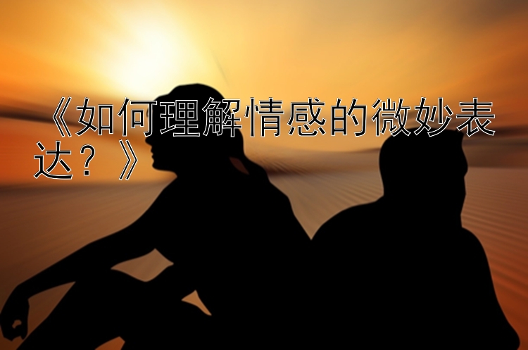 《如何理解情感的微妙表达？》