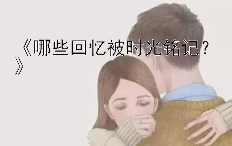 《哪些回忆被时光铭记？》