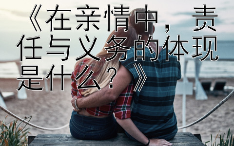 《在亲情中，责任与义务的体现是什么？》