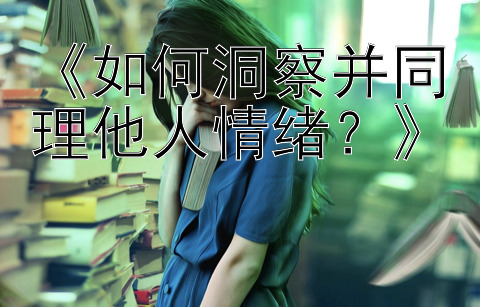 《如何洞察并同理他人情绪？》