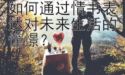 如何通过情书表达对未来生活的憧憬？