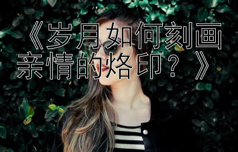 《岁月如何刻画亲情的烙印？》