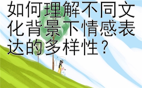 如何理解不同文化背景下情感表达的多样性？