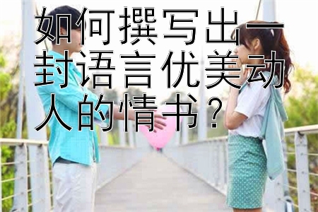 如何撰写出一封语言优美动人的情书？