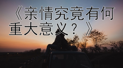 《亲情究竟有何重大意义？》