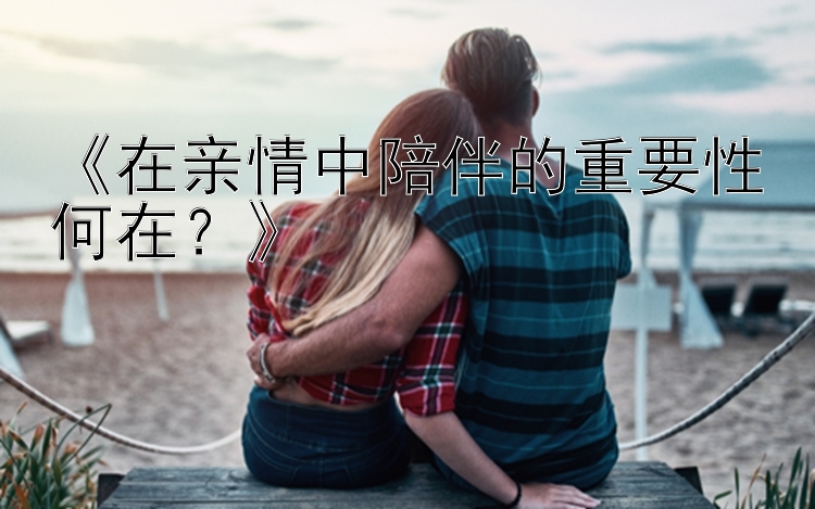 《在亲情中陪伴的重要性何在？》