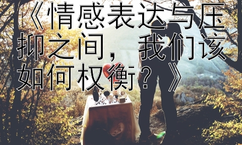 《情感表达与压抑之间，我们该如何权衡？》