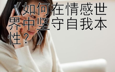 《如何在情感世界中坚守自我本性？》