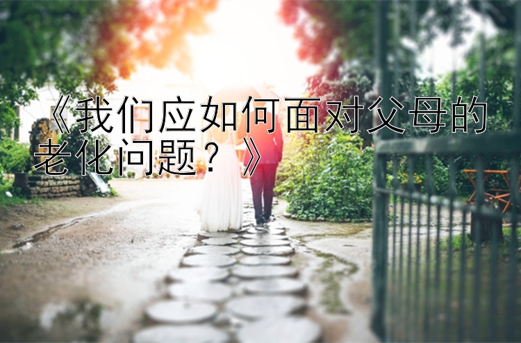 《我们应如何面对父母的老化问题？》