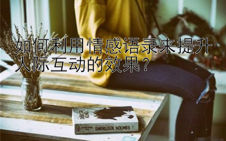 如何利用情感语录来提升人际互动的效果？