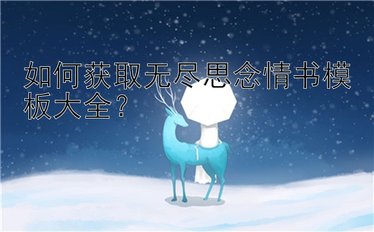 如何获取无尽思念情书模板大全？