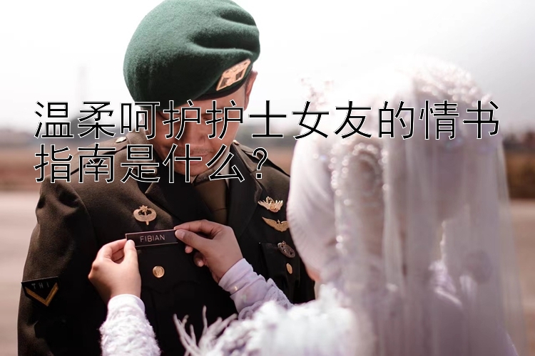 温柔呵护护士女友的情书指南是什么？