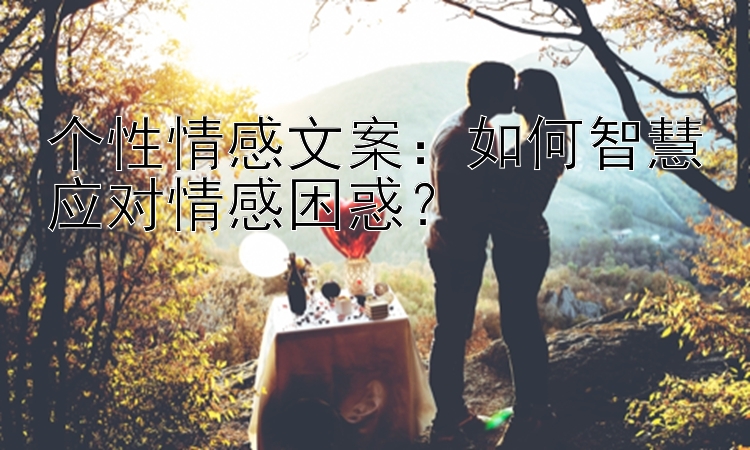 个性情感文案：如何智慧应对情感困惑？