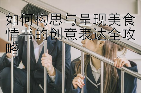 如何构思与呈现美食情书的创意表达全攻略