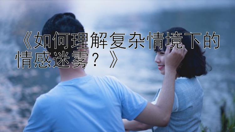 《如何理解复杂情境下的情感迷雾？》