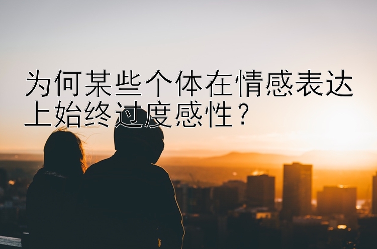 为何某些个体在情感表达上始终过度感性？