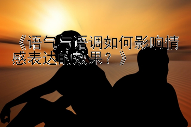 《语气与语调如何影响情感表达的效果？》