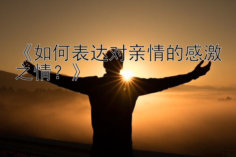 《如何表达对亲情的感激之情？》