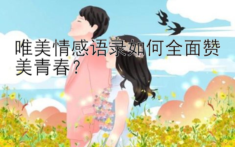 唯美情感语录如何全面赞美青春？