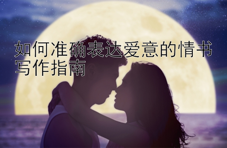 如何准确表达爱意的情书写作指南