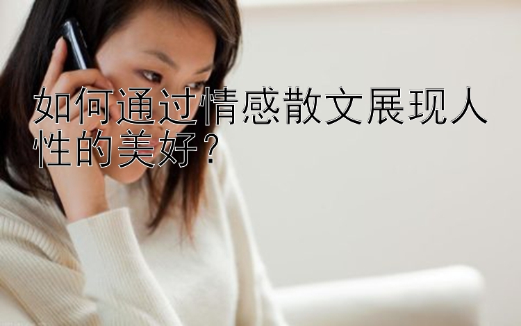 如何通过情感散文展现人性的美好？