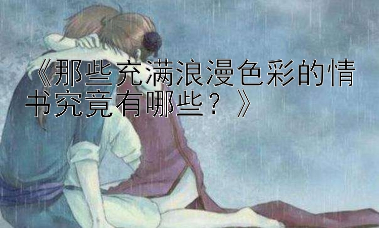 《那些充满浪漫色彩的情书究竟有哪些？》